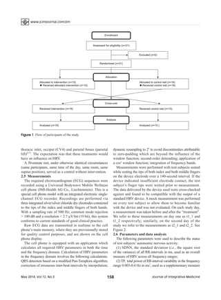 www.jcimjournal.com/jim
May 2014, Vol.12, No.3 158 Journal of Integrative Medicine
thoracic inlet, occiput (CV4) and parietal bones (parietal
lift)[2,5]
. The expectation was that these treatments would
have an influence on HRV.
A 30-minute rest, under otherwise identical circumstances
(same participants, same time of the day, same room, same
supine position), served as a control without intervention.
2.5 Measurements
The required electrocardiogram (ECG) sequences were
recorded using a Universal Bodywave Mobile Wellness
cell phone (IMI-Health AG Co., Liechtenstein). This is a
special cell phone model with an integrated electronic single-
channel ECG recorder. Recordings are performed via
three integrated silver/silver chloride dry electrodes connected
to the tips of the index and middle fingers of both hands.
With a sampling rate of 500 Hz, common mode rejection
> 100 dB and a resolution < 2.7 µV/bit (19 bit), this system
conforms to current standards of good clinical practice.
Raw ECG data are transmitted in realtime to the cell
phone’s main memory, where they are provisionally stored
for quality control purposes, and are shown on the cell
phone display.
The cell phone is equipped with an application which
calculates all required HRV parameters in both the time
and the frequency domain. Calculation of HRV parameters
in the frequency domain involves the following calculations:
QRS detection based on a modified Pan-Tompkins algorithm;
correction of erroneous inter-beat intervals by interpolation;
dynamic resampling to 2n
to avoid discontinuities attributable
to zero-padding which are beyond the influence of the
window function; second-order detrending; application of
a cos² window function; integration of frequency bands.
Measurements were performed with test subjects seated
while resting the tips of both index and both middle fingers
on the device electrode over a 140-second interval. If the
device indicated insufficient electrode contact, the test
subject’s finger tips were wetted prior to measurement.
The data delivered by the device used were cross-checked
against and found to be compatible with the output of a
standard HRV device. A mock measurement was performed
on every test subject to allow them to become familiar
with the device and was not evaluated. On each study day,
a measurement was taken before and after the “treatment”.
We refer to these measurements on day one as t1_1 and
t1_2 respectively; similarly, on the second day of the
study we refer to the measurements as t2_1 and t2_2. See
Figure 2.
2.6 Parameters and data analysis
The following parameters were used to describe the status
of test subjects’ autonomic nervous activity:
(1) SDNN, the standard deviation (i.e., the square root
of the variance) of all RR-intervals in ms, used as an overall
measure of HRV across all frequency ranges;
(2) TP, total power of RR-interval variability in the frequency
range 0.003-0.4 Hz in ms2
, used as a supplementary measure
Figure 1 Flow of participants of the study
 