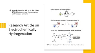 Research Article on
Electrochemically
Hydrogenation
1) Angew. Chem. Int. Ed. 2019, 58, 1759 –
1763: Electrochemical Hydrogenation
with Gaseous Ammonia
 