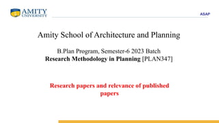 ASAP
Amity School of Architecture and Planning
B.Plan Program, Semester-6 2023 Batch
Research Methodology in Planning [PLAN347]
Research papers and relevance of published
papers
 