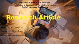 Research Article
Name: Carlos X. Vivanco C.
Teacher: Mg. Miriam Troya
Subject: Specialized English
UNIVERSIDAD NACIONAL DE LOJA
Facultad de la Educaciòn, el Arte y la Comunicaciòn
English Language Department
 