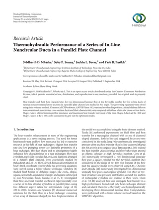 Research Article
Thermohydraulic Performance of a Series of In-Line
Noncircular Ducts in a Parallel Plate Channel
Siddharth D. Mhaske,1
Soby P. Sunny,1
Sachin L. Borse,2
and Yash B. Parikh1
1
Department of Mechanical Engineering, Symbiosis Institute of Technology, Pune 412 115, India
2
Department of Mechanical Engineering, Rajarshi Shahu College of Engineering, Pune 411 033, India
Correspondence should be addressed to Siddharth D. Mhaske; mhaskesiddharth@gmail.com
Received 28 May 2014; Revised 12 August 2014; Accepted 20 August 2014; Published 21 September 2014
Academic Editor: Shou-Shing Hsieh
Copyright © 2014 Siddharth D. Mhaske et al. This is an open access article distributed under the Creative Commons Attribution
License, which permits unrestricted use, distribution, and reproduction in any medium, provided the original work is properly
cited.
Heat transfer and fluid flow characteristics for two-dimensional laminar flow at low Reynolds number for five in-line ducts of
various nonconventional cross-sections in a parallel plate channel are studied in this paper. The governing equations were solved
using finite-volume method. Commercial CFD software, ANSYS Fluent 14.5, was used to solve this problem. A total of three different
nonconventional, noncircular cross-section ducts and their characteristics are compared with those of circular cross-section ducts.
Shape-2 ducts offered minimum flow resistance and maximum heat transfer rate most of the time. Shape-3 ducts at Re < 100 and
Shape-2 ducts at Re > 100 can be considered to give out the optimum results.
1. Introduction
The heat transfer enhancement in most of the engineering
applications is a never ending process. The need for better
heat transfer rate and low flow resistance has led to extensive
research in the field of heat exchangers. Higher heat transfer
rate and low pumping power are desirable properties of a
heat exchanger. The duct shape and its arrangement highly
influence flow characteristics in a heat exchanger. Flow past
cylinders, especially circular, flat, oval, and diamond arranged
in a parallel plate channel, were extensively studied by
Bahaidarah et al. [1–3]. They carried domain discretization in
body-fitted coordinate system while the governing equations
were solved using a finite-volume technique. Chhabra [4]
studied bluff bodies of different shapes like circle, ellipse,
square, semicircle, equilateral triangle, and square submerged
in non-Newtonian fluids. Kundu et al. [5, 6] investigated
fluid flow and heat transfer coefficient experimentally over
a series of in-line circular cylinders in parallel plates using
two different aspect ratios for intermediate range of Re
220 to 2800. Grannis and Sparrow [7] obtained numerical
solutions for the fluid flow in a heat exchanger consisting
of an array of diamond-shaped pin fins. Implementation of
the model was accomplished using the finite element method.
Tanda [8] performed experiments on fluid flow and heat
transfer for a rectangular channel with arrays of diamond
shaped elements. Both in-line and staggered fin arrays were
considered in his study. Jeng [9] experimentally investigated
pressure drop and heat transfer of an in-line diamond shaped
pin-fin array in a rectangular duct. Terukazu et al. [10] studied
the heat transfer characteristics and flow behaviours around
an elliptic cylinder at high Reynolds number. Gera et al.
[11] numerically investigated a two-dimensional unsteady
flow past a square cylinder for the Reynolds number (Re)
considered in the range of 50–250. The features of the flow
past the square cylinder were observed using CFD. Olawore
and Odesola [12] numerically investigated two-dimensional
unsteady flow past a rectangular cylinder. The effect of vor-
tical structure and pressure distribution around the section
of rectangular cylinders are studied in their work. Chen
et al. [13, 14] analysed flow and conjugate heat transfer in a
high-performance finned oval tube heat exchanger element
and calculated them for a thermally and hydrodynamically
developing three-dimensional laminar flow. Computations
were performed with a finite-volume method based on the
SIMPLEC algorithm.
Hindawi Publishing Corporation
Journal of ermodynamics
Volume 2014,Article ID 670129, 10 pages
http://dx.doi.org/10.1155/2014/670129
 