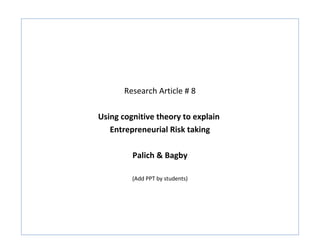 Research Article # 8

Using cognitive theory to explain
   Entrepreneurial Risk taking

         Palich & Bagby

         (Add PPT by students)
 
