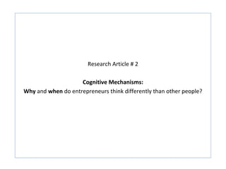Research Article # 2

                    Cognitive Mechanisms:
Why and when do entrepreneurs think differently than other people?
 