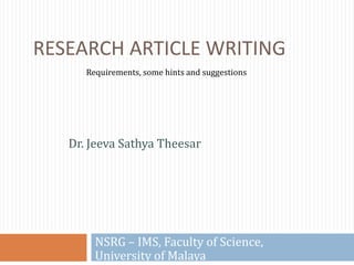 RESEARCH ARTICLE WRITING
Dr. Jeeva Sathya Theesar
NSRG – IMS, Faculty of Science,
University of Malaya
Requirements, some hints and suggestions
 