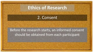 Ethics of Research
2. Consent
Before the research starts, an informed consent
should be obtained from each participant
 