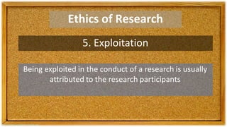 Ethics of Research
5. Exploitation
Being exploited in the conduct of a research is usually
attributed to the research participants
 