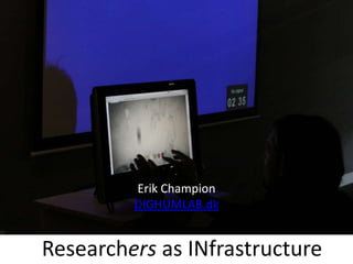 Researchers as INfrastructure
Erik Champion
DIGHUMLAB.dk
 