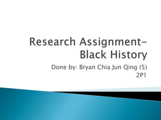 Research Assignment- Black History Done by: Bryan Chia Jun Qing (5) 2P1 