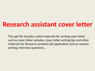 Research assistant cover letter
This ppt file includes useful materials for writing cover letter
such as cover letter samples, cover letter writing tips and other
materials for Research assistant job application such as resume
writing, interview questions…

 