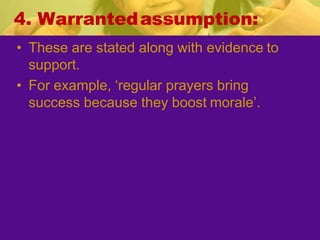 4. Warrantedassumption:
• These are stated along with evidence to
support.
• For example, ‘regular prayers bring
success because they boost morale’.
 