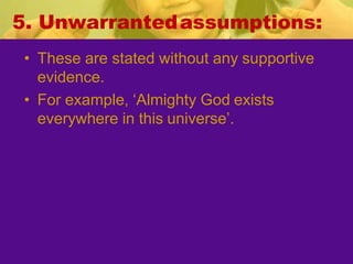 5. Unwarrantedassumptions:
• These are stated without any supportive
evidence.
• For example, ‘Almighty God exists
everywhere in this universe’.
 