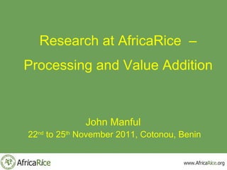Research at AfricaRice –
Processing and Value Addition



             John Manful
22nd to 25th November 2011, Cotonou, Benin
 