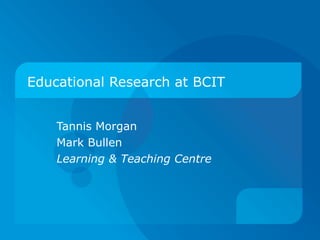 Educational Research at BCIT Tannis Morgan Mark Bullen Learning & Teaching Centre 