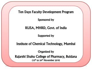 11/29/2019 1
Ten Days Faculty Development Program
Sponsored by
RUSA, MHRD, Govt. of India
Supported by
Institute of Chemical Technology, Mumbai
Organized by
Rajarshi Shahu College of Pharmacy, Buldana
(15th to 24th November 2019)
 