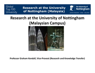 Research at the University
            of Nottingham (Malaysia)

Research at the University of Nottingham 
          (Malaysian Campus)
          (Malaysian Campus)




Professor Graham Kendall, Vice‐Provost (Research and Knowledge Transfer)
                        ,              (                    g          )
 