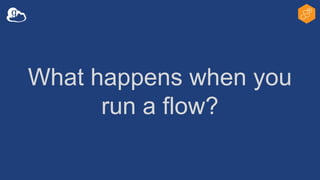 What happens when you
run a flow?
 