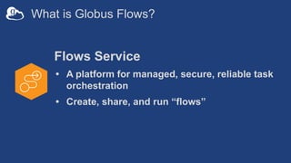 What is Globus Flows?
Flows Service
• A platform for managed, secure, reliable task
orchestration
• Create, share, and run “flows”
 