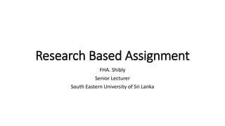 Research Based Assignment
FHA. Shibly
Senior Lecturer
South Eastern University of Sri Lanka
 