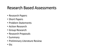 Research Based Assessments
• Research Papers
• Short Papers
• Problem Statements
• Action Research
• Group Research
• Research Proposals
• Summary
• Preliminary Literature Review
• Etc
 
