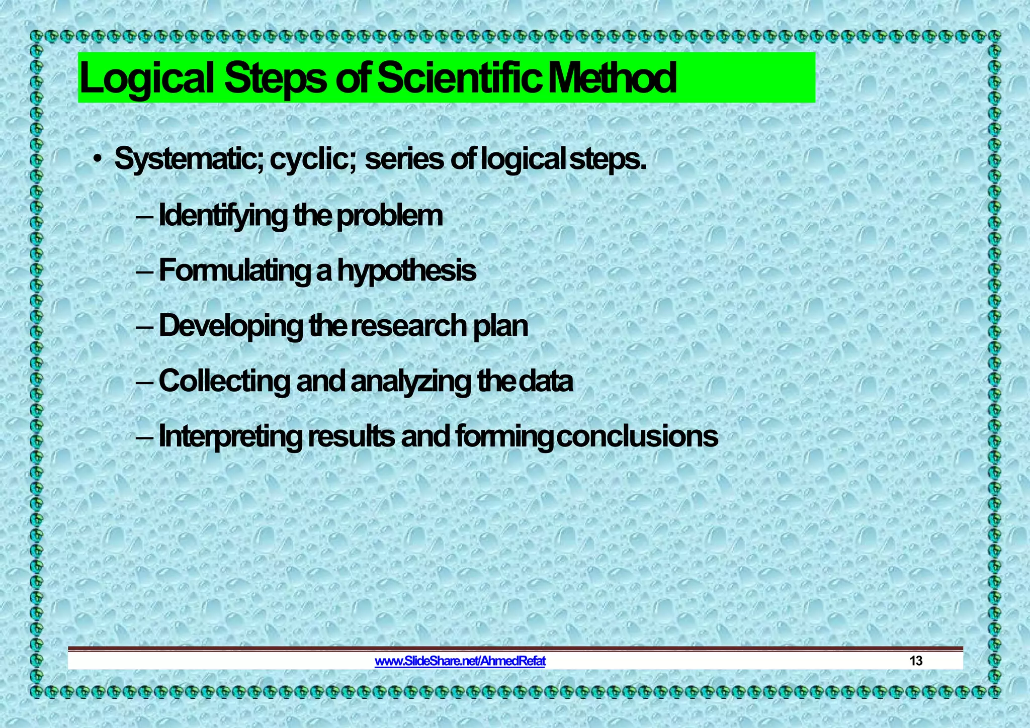 Logical StepsofScientificMethod
• Systematic;cyclic; seriesoflogicalsteps.
–Identifyingtheproblem
–Formulatingahypothesis
–Developingtheresearchplan
–Collectingandanalyzingthedata
–Interpretingresultsandformingconclusions
www.SlideShare.net/AhmedRefat 13
 