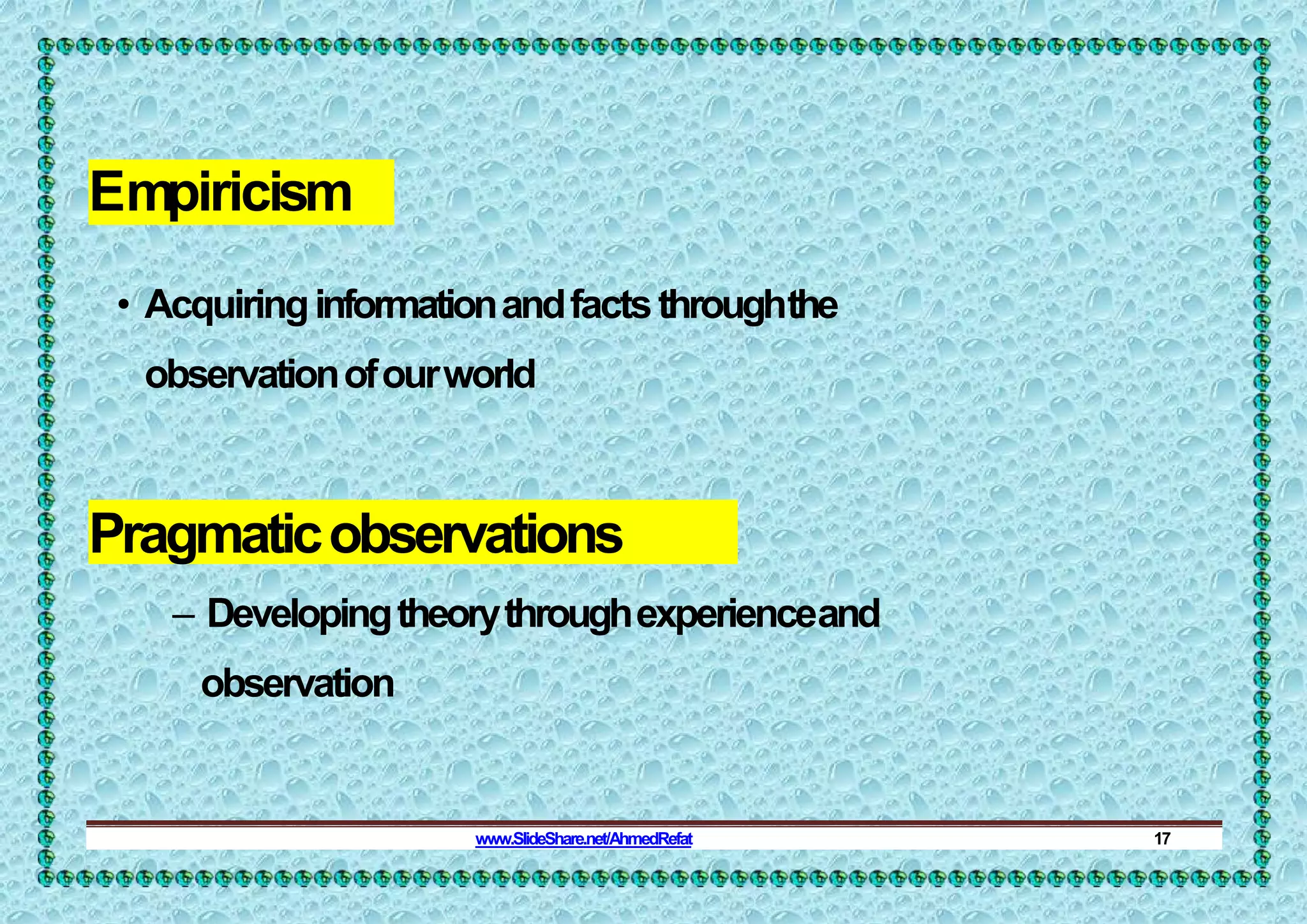 Empiricism
• Acquiringinformationandfactsthroughthe
observationofourworld
Pragmaticobservations
– Developingtheorythroughexperienceand
observation
www.SlideShare.net/AhmedRefat 17
 