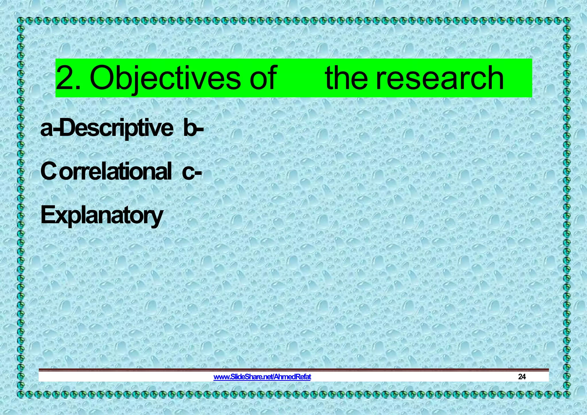 2. Objectives of the research
a-Descriptive b-
Correlational c-
Explanatory
www.SlideShare.net/AhmedRefat 24
 