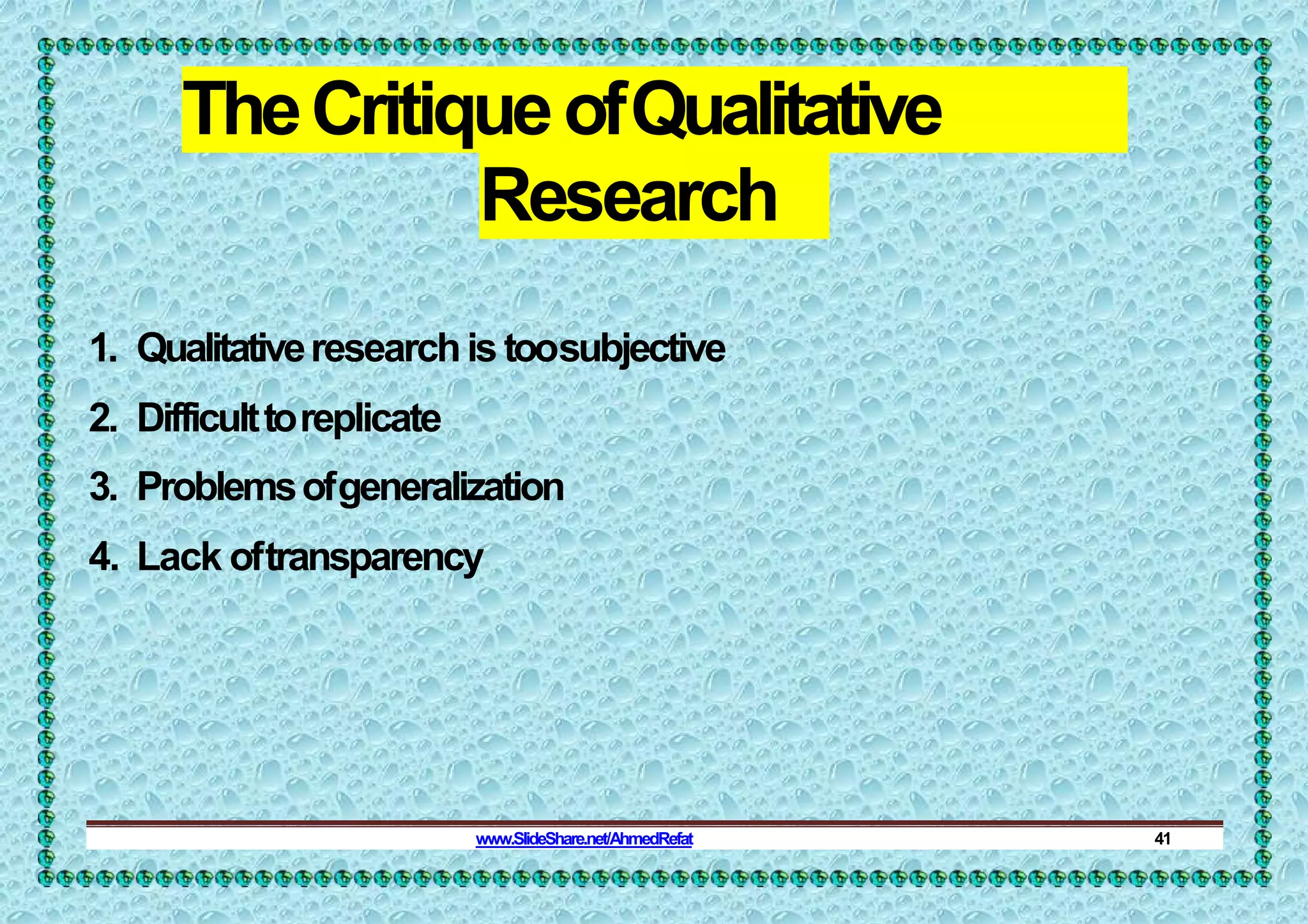 TheCritiqueofQualitative
Research
1. Qualitativeresearchistoosubjective
2. Difficulttoreplicate
3. Problemsofgeneralization
4. Lack oftransparency
www.SlideShare.net/AhmedRefat 41
 