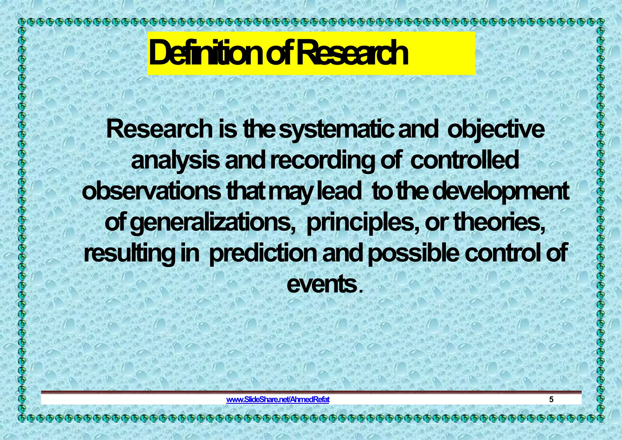 DefinitionofResearch
Researchis thesystematicand objective
analysisandrecordingof controlled
observationsthatmaylead tothedevelopment
ofgeneralizations, principles,ortheories,
resultingin predictionandpossiblecontrolof
events.
www.SlideShare.net/AhmedRefat 5
 