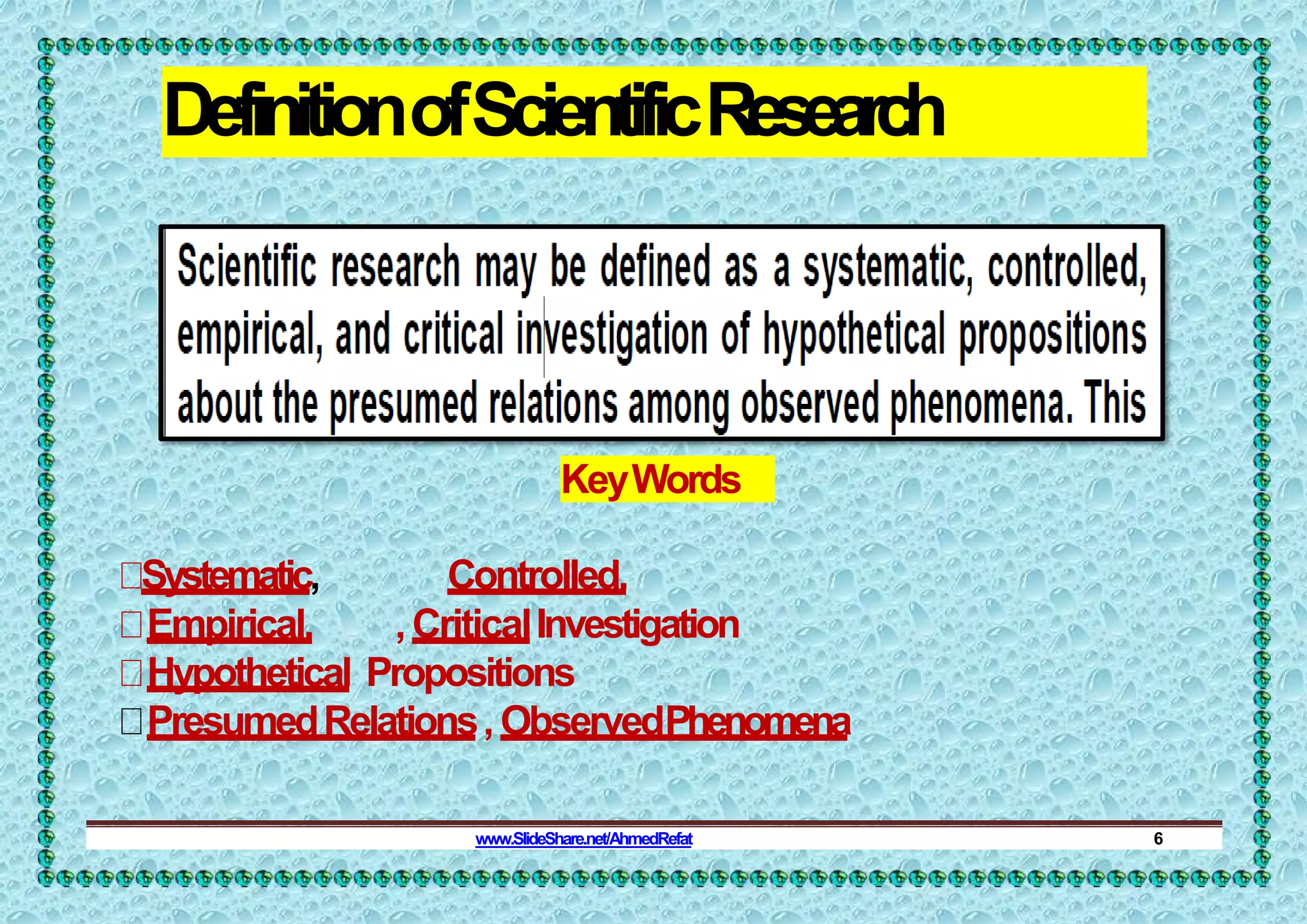 DefinitionofScientificResearch
KeyWords
Systematic, Controlled,
Empirical, ,CriticalInvestigation
Hypothetical Propositions
PresumedRelations, ObservedPhenomena
www.SlideShare.net/AhmedRefat 6
 