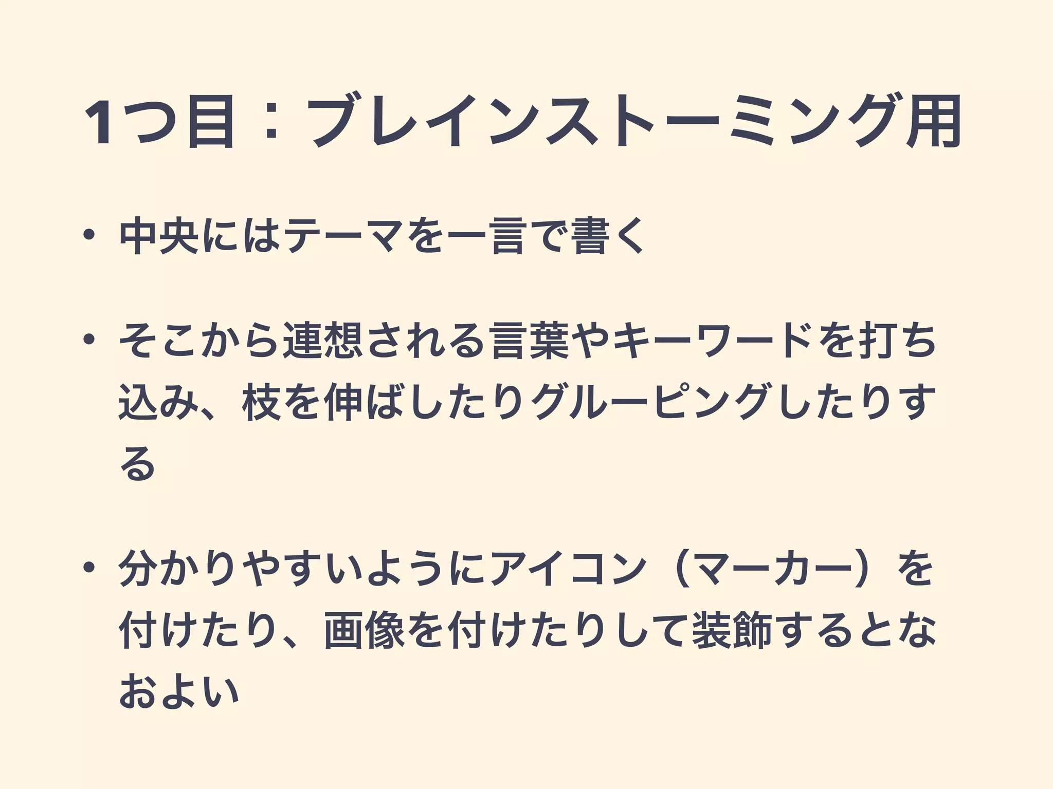 1つ目：ブレインストーミング用
• 中央にはテーマを一言で書く
• そこから連想される言葉やキーワードを打ち
込み、枝を伸ばしたりグルーピングしたりす
る
• 分かりやすいようにアイコン（マーカー）を
付けたり、画像を付けたりして装飾するとな
およい
 