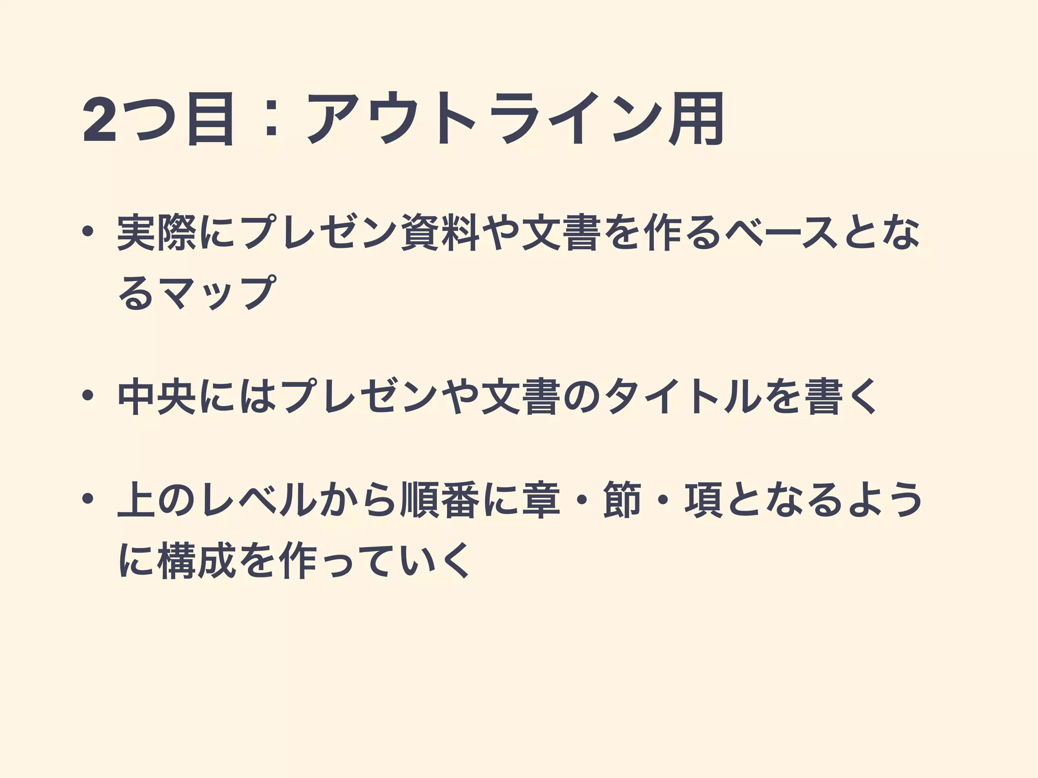 2つ目：アウトライン用
• 実際にプレゼン資料や文書を作るベースとな
るマップ
• 中央にはプレゼンや文書のタイトルを書く
• 上のレベルから順番に章・節・項となるよう
に構成を作っていく
 