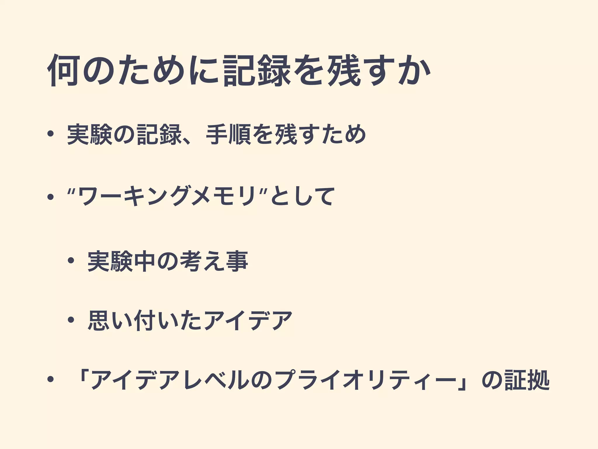 何のために記録を残すか
• 実験の記録、手順を残すため
• “ワーキングメモリ”として
• 実験中の考え事
• 思い付いたアイデア
• 「アイデアレベルのプライオリティー」の証拠
 