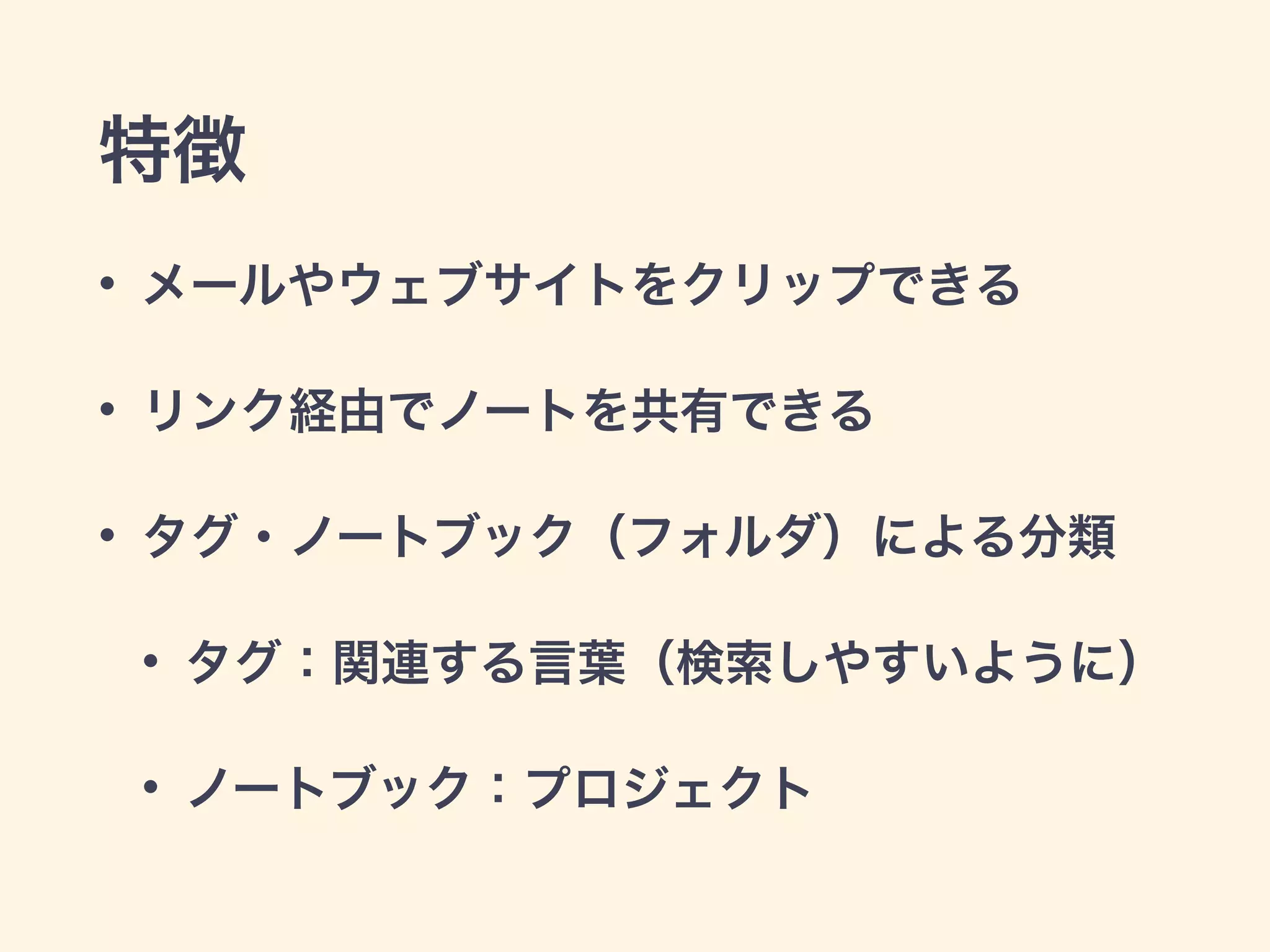 特徴
• メールやウェブサイトをクリップできる
• リンク経由でノートを共有できる
• タグ・ノートブック（フォルダ）による分類
• タグ：関連する言葉（検索しやすいように）
• ノートブック：プロジェクト
 