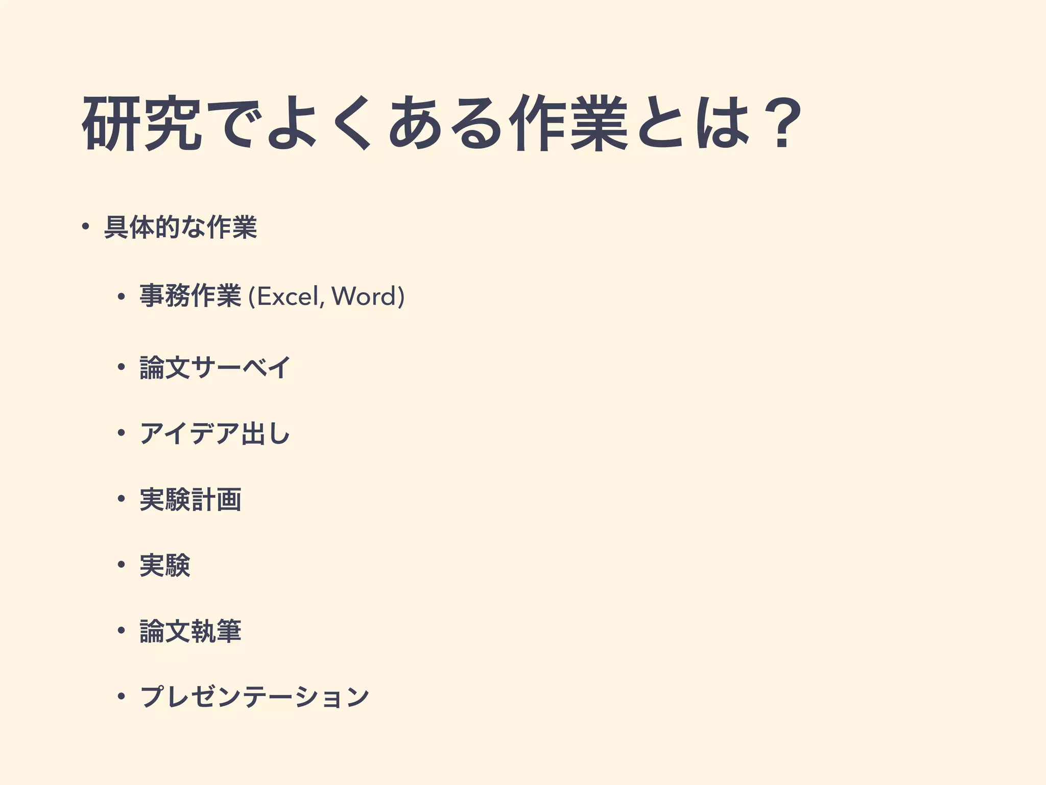 研究でよくある作業とは？
• 具体的な作業
• 事務作業 (Excel, Word)
• 論文サーベイ
• アイデア出し
• 実験計画
• 実験
• 論文執筆
• プレゼンテーション
 