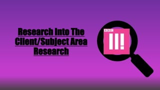 Research Into The
Client/Subject Area
Research
 