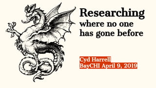 Researching
where no one
has gone before
Cyd Harrell
BayCHI April 9, 2019
 