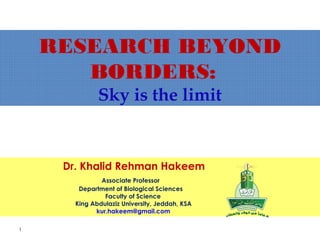 1
Dr. Khalid Rehman Hakeem
Associate Professor
Department of Biological Sciences
Faculty of Science
King Abdulaziz University, Jeddah, KSA
kur.hakeem@gmail.com
RESEARCH BEYOND
BORDERS:
Sky is the limit
 