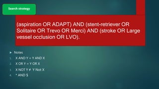  Notes
1. X AND Y = Y AND X
2. X OR Y = Y OR X
3. X NOT Y ≠ Y Not X
4. * AND $
Search strategy
(aspiration OR ADAPT) AND (stent-retriever OR
Solitaire OR Trevo OR Merci) AND (stroke OR Large
vessel occlusion OR LVO).
 
