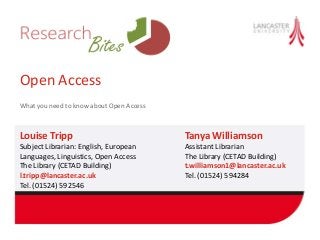 Open Access
What you need to know about Open Access
Louise Tripp
Subject Librarian: English, European
Languages, Linguistics, Open Access
The Library (CETAD Building)
l.tripp@lancaster.ac.uk
Tel. (01524) 592546
Tanya Williamson
Assistant Librarian
The Library (CETAD Building)
t.williamson1@lancaster.ac.uk
Tel. (01524) 594284
 