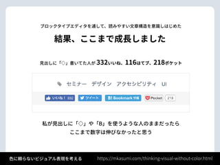 結果、ここまで成⻑しました
⾒出しに「◇」書いてた⼈が 332いいね、116はてブ、218ポケット
https://mkasumi.com/thinking-visual-without-color.html⾊に頼らないビジュアル表現を考える
ブロックタイプエディタを通して、読みやすい⽂章構造を意識しはじめた
私が⾒出しに「◇」や「B」を使うような⼈のままだったら 
ここまで数字は伸びなかったと思う
 