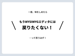 もうWYSIWYGエディタには
戻りたくない！
⼀度、味をしめたら
…って思うはず！
 