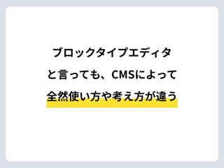 ブロックタイプエディタ 
と⾔っても、CMSによって
全然使い⽅や考え⽅が違う
 