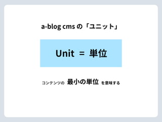 a-blog cms の「ユニット」
Unit 単位=
コンテンツの を意味する最⼩の単位
 
