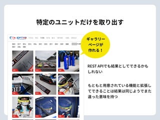特定のユニットだけを取り出す
REST APIでも結果としてできるかも
しれない
もともと⽤意されている機能と拡張し
てできることは結果は同じようでまた
違った意味を持つ
ギャラリー 
ページが 
作れる！
 