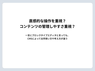 ⼀⾔にブロックタイプエディタと⾔っても、 
CMSによって全然使い⽅や考え⽅が違う
直感的な操作を重視？ 
コンテンツの管理しやすさ重視？
 