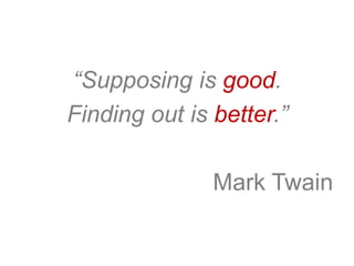 “Supposing is good.
Finding out is better.”
Mark Twain
 