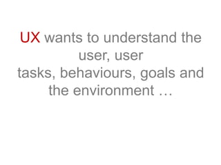 UX wants to understand the
user, user
tasks, behaviours, goals and
the environment …
 