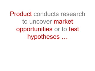 Product conducts research
to uncover market
opportunities or to test
hypotheses …
 