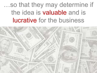 …so that they may determine if
the idea is valuable and is
lucrative for the business
 