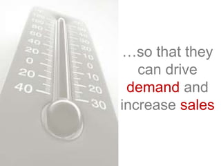 …so that they
can drive
demand and
increase sales
 